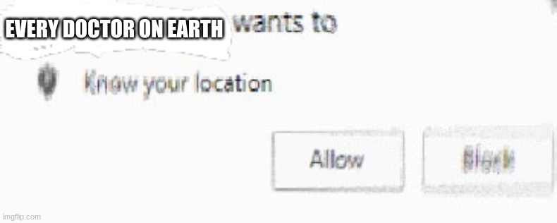 X wants to know your location | EVERY DOCTOR ON EARTH | image tagged in x wants to know your location | made w/ Imgflip meme maker
