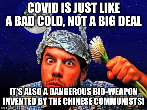 Because these two things are not contradictory at all | COVID IS JUST LIKE A BAD COLD, NOT A BIG DEAL; IT'S ALSO A DANGEROUS BIO-WEAPON INVENTED BY THE CHINESE COMMUNISTS! | image tagged in tinfoil hat conspiracy yo,covid,covid-19,chinese communists | made w/ Imgflip meme maker