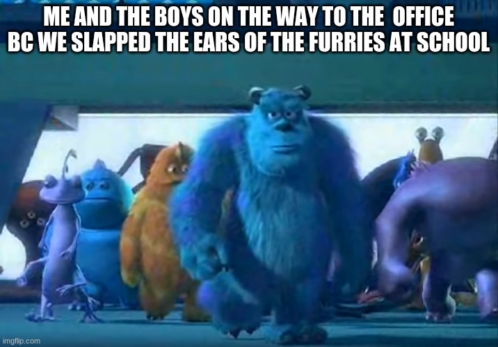furries suck | ME AND THE BOYS ON THE WAY TO THE  OFFICE BC WE SLAPPED THE EARS OF THE FURRIES AT SCHOOL | image tagged in me and the boys | made w/ Imgflip meme maker