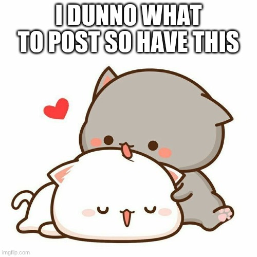 enjoy :3 | I DUNNO WHAT TO POST SO HAVE THIS | made w/ Imgflip meme maker