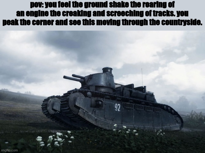what will you do | pov: you feel the ground shake the roaring of an engine the creaking and screeching of tracks. you peak the corner and see this moving through the countryside. | image tagged in roleplaying | made w/ Imgflip meme maker