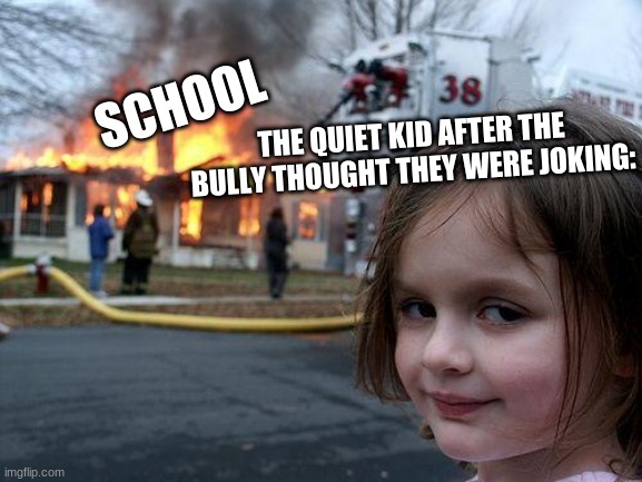frrrrrr | THE QUIET KID AFTER THE BULLY THOUGHT THEY WERE JOKING:; SCHOOL | image tagged in memes,disaster girl | made w/ Imgflip meme maker