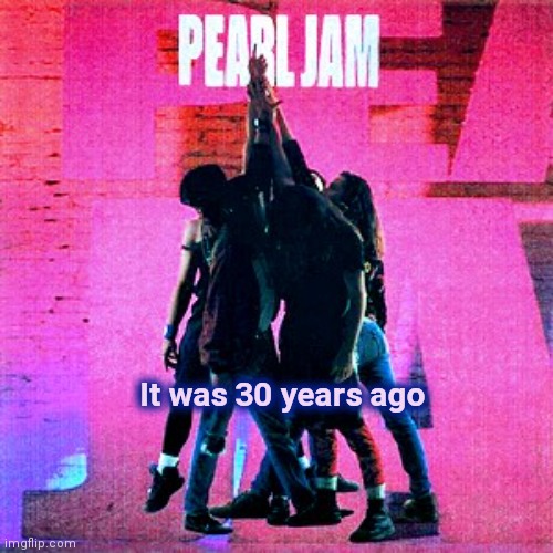 Feel old yet ? | It was 30 years ago | image tagged in pearl jam,ten,rock,grunge,seattle | made w/ Imgflip meme maker