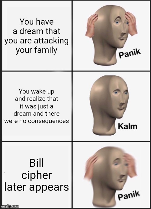 No joke. That was my dream last night | You have a dream that you are attacking your family; You wake up and realize that it was just a dream and there were no consequences; Bill cipher later appears | image tagged in memes,panik kalm panik,bill cipher | made w/ Imgflip meme maker