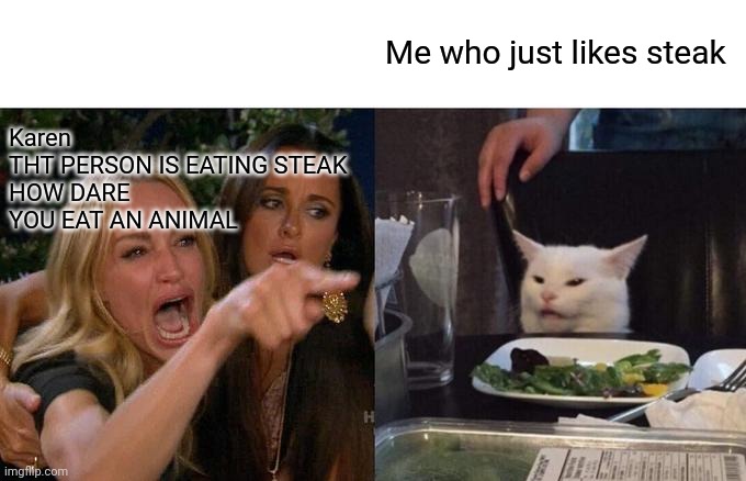 This actually happened to me | Karen

THT PERSON IS EATING STEAK HOW DARE YOU EAT AN ANIMAL; Me who just likes steak | image tagged in memes,woman yelling at cat | made w/ Imgflip meme maker