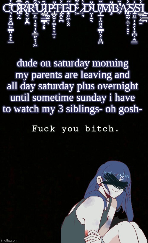 Corrupted Dumbass template | dude on saturday morning my parents are leaving and all day saturday plus overnight until sometime sunday i have to watch my 3 siblings- oh gosh- | image tagged in corrupted dumbass template | made w/ Imgflip meme maker