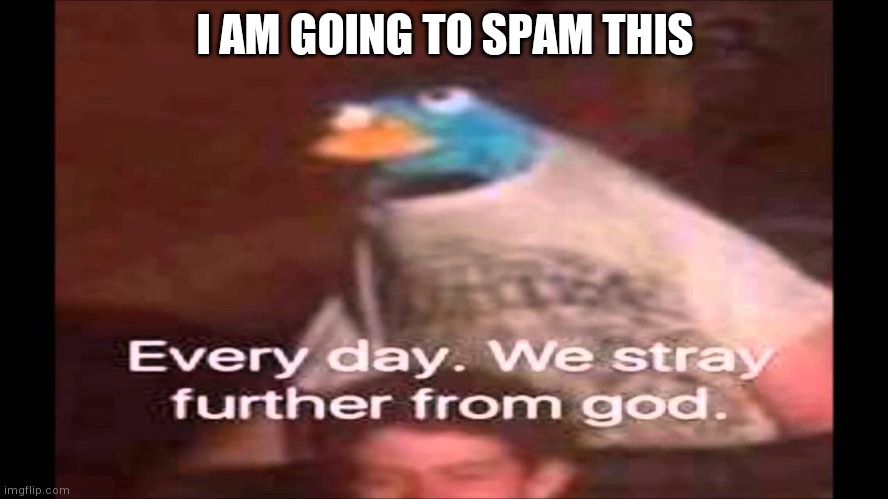 Every day. We stray further from God.  | I AM GOING TO SPAM THIS | image tagged in every day we stray further from god | made w/ Imgflip meme maker