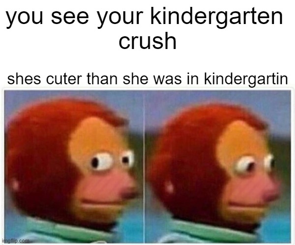 kindergartin | you see your kindergarten 
crush; shes cuter than she was in kindergartin | image tagged in memes,monkey puppet | made w/ Imgflip meme maker