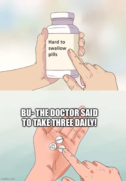 We need to find Bob a new doctor | BU- THE DOCTOR SAID TO TAKE THREE DAILY! | image tagged in memes,hard to swallow pills,funny,lol,funny memes | made w/ Imgflip meme maker