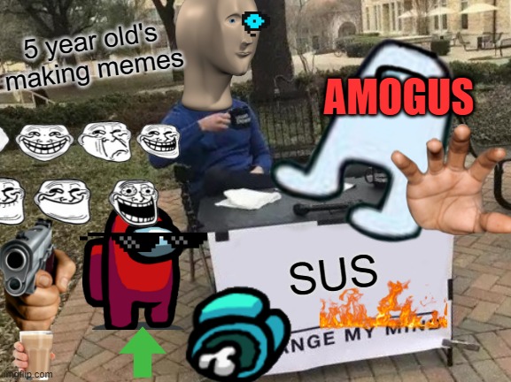 5 Year old's making memes | 5 year old's making memes; AMOGUS; SUS | image tagged in among us,amogus,guns,troll,change my mind,meme man | made w/ Imgflip meme maker