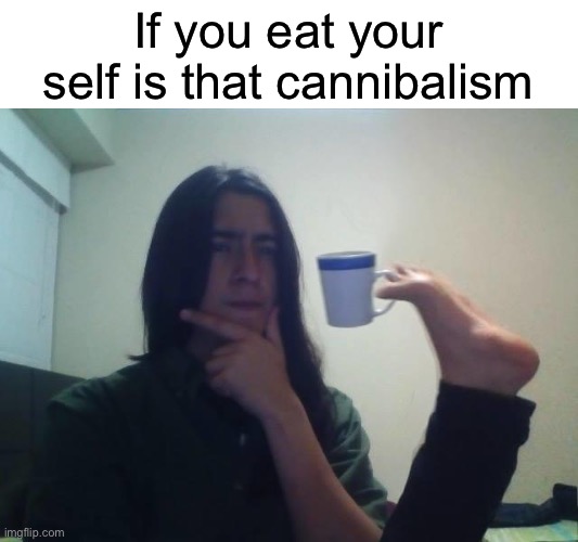 Questions I have in life | If you eat your self is that cannibalism | image tagged in hmmmm,confused,confused confusing confusion,i have several questions | made w/ Imgflip meme maker