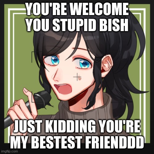 ^w^ |  YOU'RE WELCOME YOU STUPID BISH; JUST KIDDING YOU'RE MY BESTEST FRIENDDD | image tagged in star confession | made w/ Imgflip meme maker