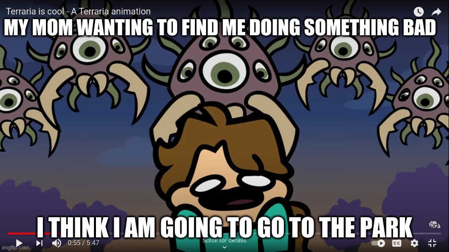 scared girl | MY MOM WANTING TO FIND ME DOING SOMETHING BAD; I THINK I AM GOING TO GO TO THE PARK | image tagged in scared girl | made w/ Imgflip meme maker