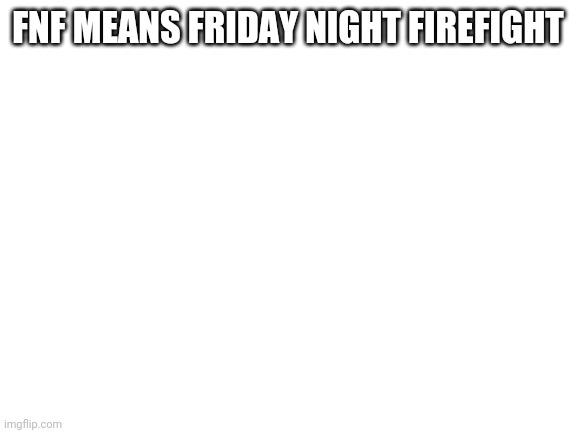 idk | FNF MEANS FRIDAY NIGHT FIREFIGHT | image tagged in blank white template | made w/ Imgflip meme maker