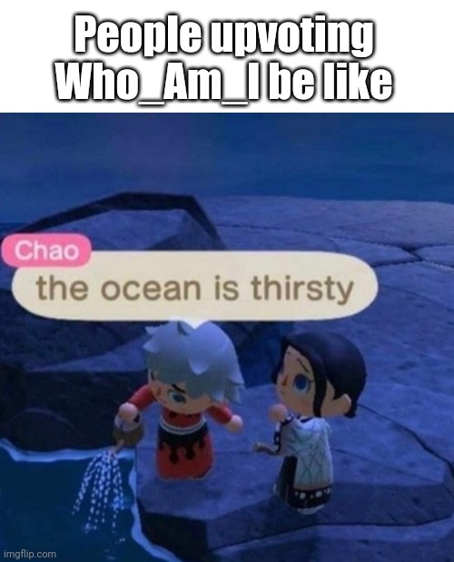 S/He has good stuff tho | People upvoting Who_Am_I be like | image tagged in the ocean is thirsty | made w/ Imgflip meme maker