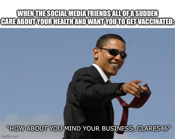 Cool Obama Meme | WHEN THE SOCIAL MEDIA FRIENDS ALL OF A SUDDEN CARE ABOUT YOUR HEALTH AND WANT YOU TO GET VACCINATED:; “HOW ABOUT YOU MIND YOUR BUSINESS, CLARE546” | image tagged in memes,cool obama | made w/ Imgflip meme maker