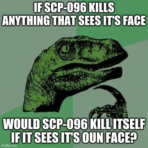 idk | IF SCP-096 KILLS ANYTHING THAT SEES IT'S FACE; WOULD SCP-096 KILL ITSELF IF IT SEES IT'S OUN FACE? | made w/ Imgflip meme maker