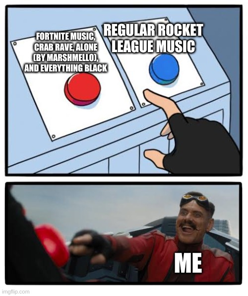 i have rocket league | REGULAR ROCKET LEAGUE MUSIC; FORTNITE MUSIC, CRAB RAVE, ALONE (BY MARSHMELLO), AND EVERYTHING BLACK; ME | image tagged in red and blue button,rocket,rocket league | made w/ Imgflip meme maker