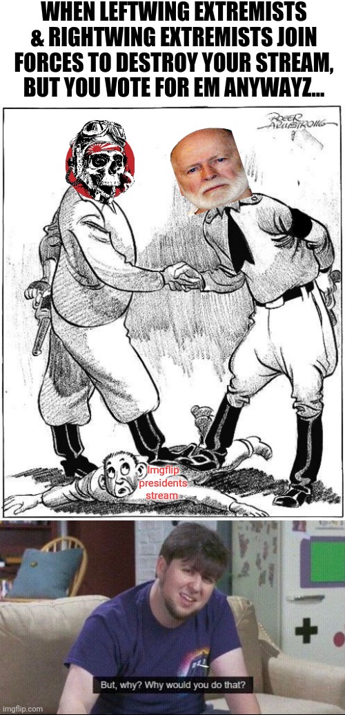 Don't vote for extremists and then say I didn't warn ya... | WHEN LEFTWING EXTREMISTS & RIGHTWING EXTREMISTS JOIN FORCES TO DESTROY YOUR STREAM, BUT YOU VOTE FOR EM ANYWAYZ... Imgflip presidents stream | image tagged in but why why would you do that,rup is run by,a wn,and a communist,is that really the bast you can do | made w/ Imgflip meme maker