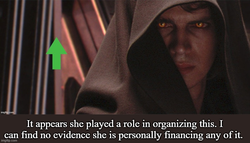 Anakin Gives You An Upvote | It appears she played a role in organizing this. I can find no evidence she is personally financing any of it. | image tagged in anakin gives you an upvote | made w/ Imgflip meme maker