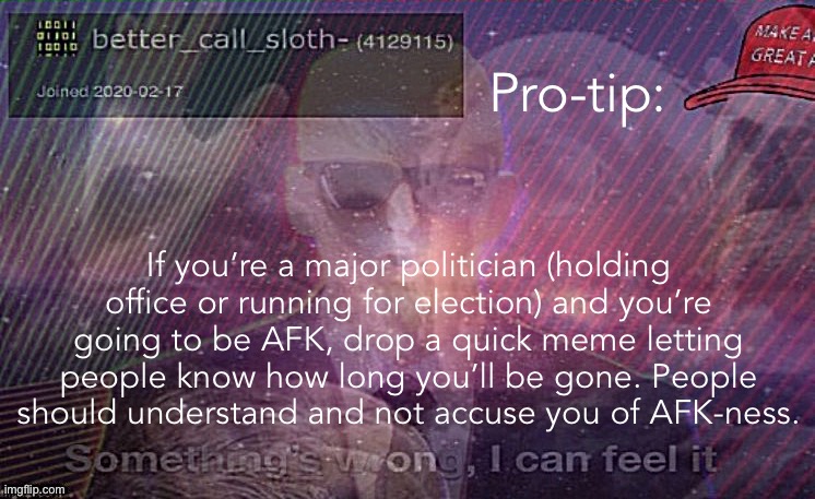 We all have lives outside of this crazy stream. But also, AFK-ness can lead to drama unless you do this. | Pro-tip:; If you’re a major politician (holding office or running for election) and you’re going to be AFK, drop a quick meme letting people know how long you’ll be gone. People should understand and not accuse you of AFK-ness. | image tagged in better_call_sloth- announcement template eminem,afk,away from keyboard,imgflip_presidents,advice,announcement | made w/ Imgflip meme maker