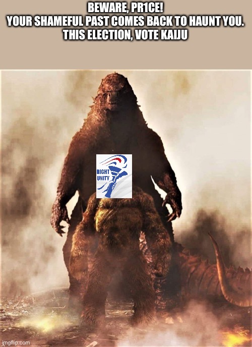 Godzilla vs Kong | BEWARE, PR1CE!
YOUR SHAMEFUL PAST COMES BACK TO HAUNT YOU.
THIS ELECTION, VOTE KAIJU | image tagged in godzilla vs kong | made w/ Imgflip meme maker