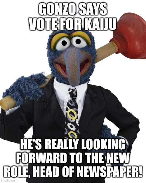 Gonzo Plunger | GONZO SAYS VOTE FOR KAIJU; HE’S REALLY LOOKING FORWARD TO THE NEW ROLE, HEAD OF NEWSPAPER! | image tagged in gonzo plunger | made w/ Imgflip meme maker