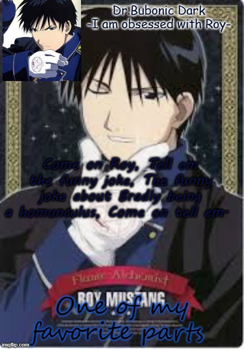 Roy is hawt do not question me | Come on Roy, Tell em the funny joke, The funny joke about Bradly being a homunculus, Come on tell em. One of my favorite parts | image tagged in roy is hawt do not question me | made w/ Imgflip meme maker