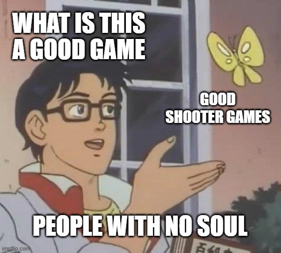 Is This A Pigeon | WHAT IS THIS A GOOD GAME; GOOD SHOOTER GAMES; PEOPLE WITH NO SOUL | image tagged in memes,is this a pigeon | made w/ Imgflip meme maker