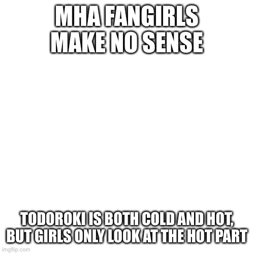 I swear mha girls are confusing | MHA FANGIRLS MAKE NO SENSE; TODOROKI IS BOTH COLD AND HOT, BUT GIRLS ONLY LOOK AT THE HOT PART | image tagged in memes,blank transparent square,fangirls | made w/ Imgflip meme maker