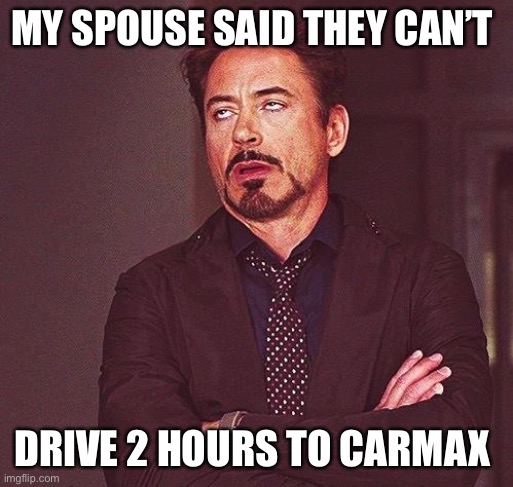 Robert Downey Jr Annoyed | MY SPOUSE SAID THEY CAN’T; DRIVE 2 HOURS TO CARMAX | image tagged in robert downey jr annoyed | made w/ Imgflip meme maker