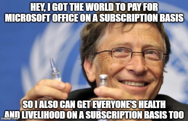 Bill Gates loves Vaccines | HEY, I GOT THE WORLD TO PAY FOR MICROSOFT OFFICE ON A SUBSCRIPTION BASIS; SO I ALSO CAN GET EVERYONE'S HEALTH AND LIVELIHOOD ON A SUBSCRIPTION BASIS TOO | image tagged in bill gates loves vaccines | made w/ Imgflip meme maker