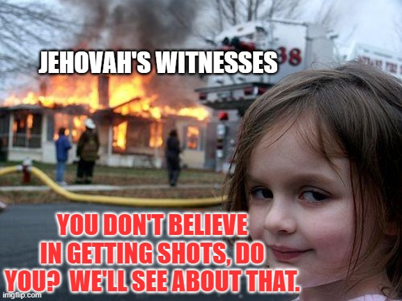 Disaster Girl | JEHOVAH'S WITNESSES; YOU DON'T BELIEVE IN GETTING SHOTS, DO YOU?  WE'LL SEE ABOUT THAT. | image tagged in memes,disaster girl | made w/ Imgflip meme maker