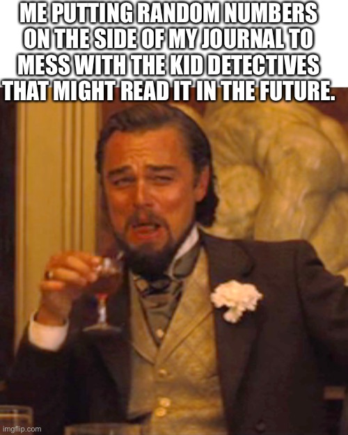 Laughing Leo | ME PUTTING RANDOM NUMBERS ON THE SIDE OF MY JOURNAL TO MESS WITH THE KID DETECTIVES THAT MIGHT READ IT IN THE FUTURE. | image tagged in memes,laughing leo | made w/ Imgflip meme maker