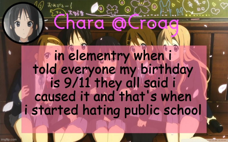 Chara's K-on temp | in elementry when i told everyone my birthday is 9/11 they all said i caused it and that's when i started hating public school | image tagged in chara's k-on temp | made w/ Imgflip meme maker