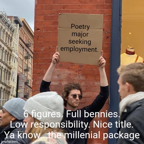 Poetry major seeking employment. 6 figures. Full bennies. Low responsibility. Nice title.
Ya know...the millenial package | image tagged in memes,guy holding cardboard sign | made w/ Imgflip meme maker