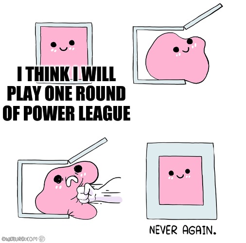 Power league? More like Weak league | I THINK I WILL PLAY ONE ROUND OF POWER LEAGUE | image tagged in pink slime punch box never again,brawl stars | made w/ Imgflip meme maker