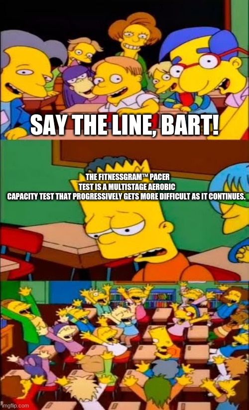 im going to post this in fun later | SAY THE LINE, BART! THE FITNESSGRAM™ PACER TEST IS A MULTISTAGE AEROBIC CAPACITY TEST THAT PROGRESSIVELY GETS MORE DIFFICULT AS IT CONTINUES. | image tagged in say the line bart simpsons,meme,fitness gram pacer test,simpsons,hehe im approving my own meme | made w/ Imgflip meme maker