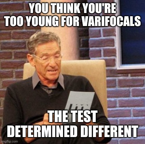 Maury Lie Detector Meme | YOU THINK YOU'RE TOO YOUNG FOR VARIFOCALS; THE TEST DETERMINED DIFFERENT | image tagged in memes,maury lie detector | made w/ Imgflip meme maker