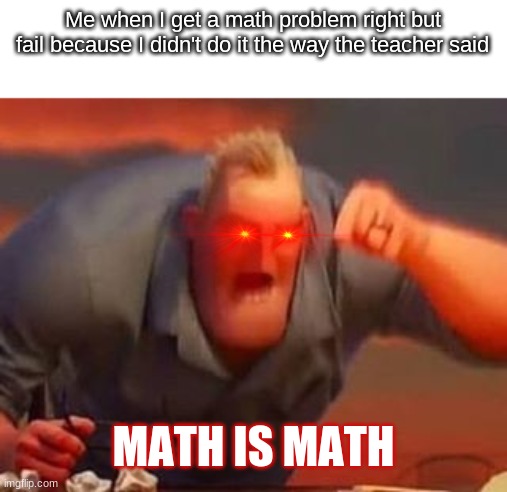true story | Me when I get a math problem right but fail because I didn't do it the way the teacher said; MATH IS MATH | image tagged in mr incredible mad,math is math,incredibles,math,school,middle-school | made w/ Imgflip meme maker