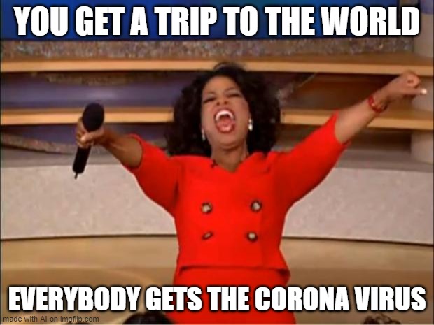oH nO | YOU GET A TRIP TO THE WORLD; EVERYBODY GETS THE CORONA VIRUS | image tagged in memes,oprah you get a,coronavirus,ai meme,funny,cursed | made w/ Imgflip meme maker