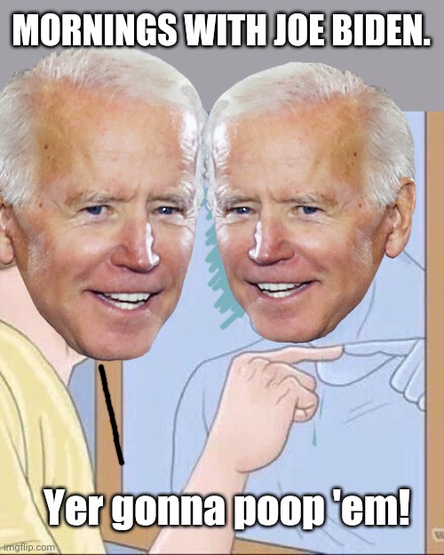 Mornings with Biden | MORNINGS WITH JOE BIDEN. Yer gonna poop 'em! | image tagged in pointing mirror guy | made w/ Imgflip meme maker