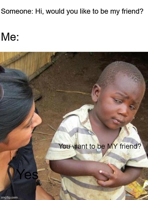 Third World Skeptical Kid Meme | Someone: Hi, would you like to be my friend? Me:; You want to be MY friend? Yes | image tagged in memes,third world skeptical kid | made w/ Imgflip meme maker