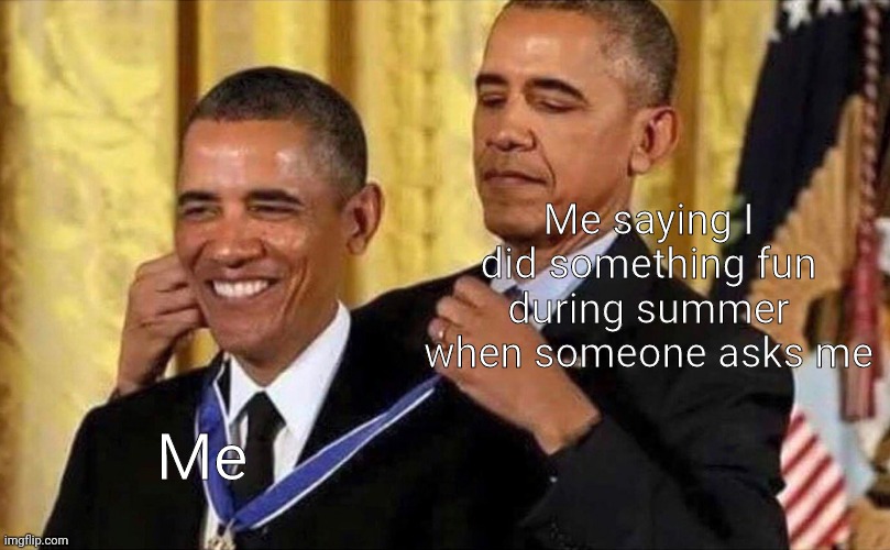 Ye I did something | Me saying I did something fun during summer when someone asks me; Me | image tagged in obama medal | made w/ Imgflip meme maker