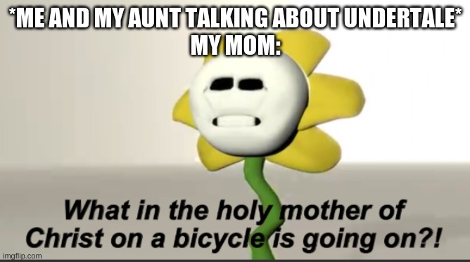 no joke- she said: "can you not speak game language please" | *ME AND MY AUNT TALKING ABOUT UNDERTALE*
MY MOM: | image tagged in flowey | made w/ Imgflip meme maker