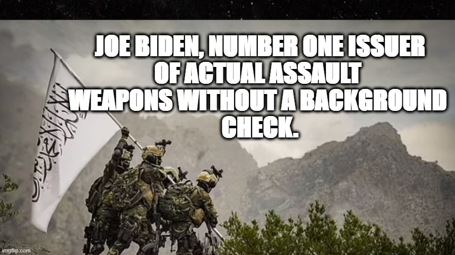 JOE BIDEN, NUMBER ONE ISSUER
OF ACTUAL ASSAULT 
WEAPONS WITHOUT A BACKGROUND 
CHECK. | image tagged in joe biden,afghanistan | made w/ Imgflip meme maker