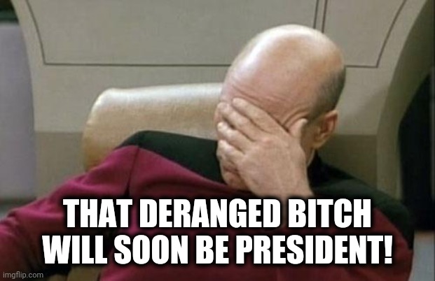 Captain Picard Facepalm Meme | THAT DERANGED BITCH WILL SOON BE PRESIDENT! | image tagged in memes,captain picard facepalm | made w/ Imgflip meme maker