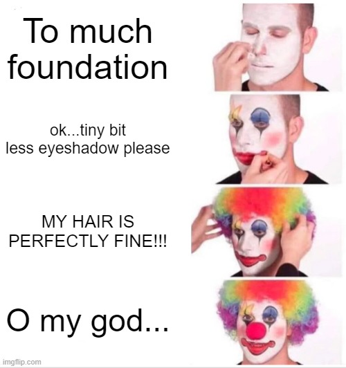Clown Applying Makeup | To much foundation; ok...tiny bit less eyeshadow please; MY HAIR IS PERFECTLY FINE!!! O my god... | image tagged in memes,clown applying makeup | made w/ Imgflip meme maker