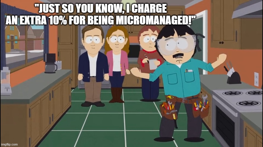 White people renovating houses | "JUST SO YOU KNOW, I CHARGE AN EXTRA 10% FOR BEING MICROMANAGED!" | image tagged in white people renovating houses | made w/ Imgflip meme maker