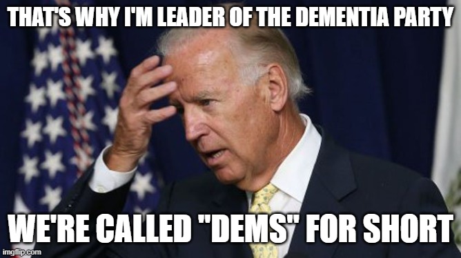 Joe Biden worries | THAT'S WHY I'M LEADER OF THE DEMENTIA PARTY WE'RE CALLED "DEMS" FOR SHORT | image tagged in joe biden worries | made w/ Imgflip meme maker